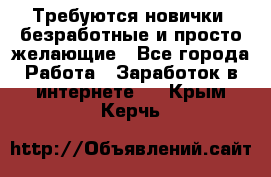 Требуются новички, безработные и просто желающие - Все города Работа » Заработок в интернете   . Крым,Керчь